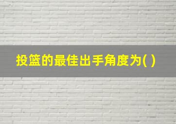 投篮的最佳出手角度为( )